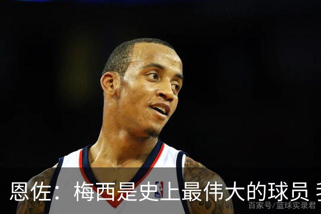 恩佐：梅西是史上最伟大的球员 我们会努力卫冕世界杯